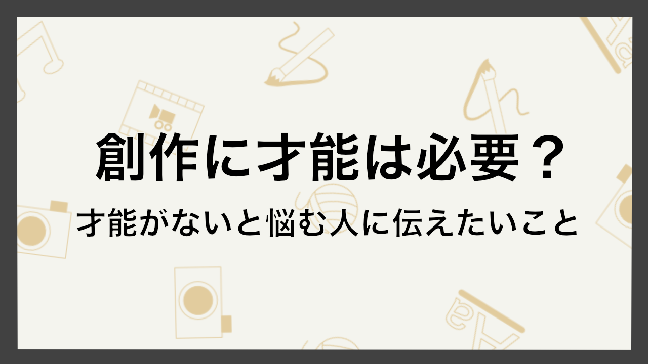 創作に才能は必要？才能がないと悩む人に伝えたいこと